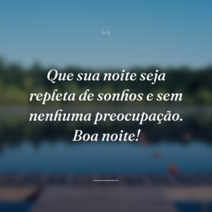Que sua noite seja repleta de sonhos e sem nenhuma preocupação. Boa noite!