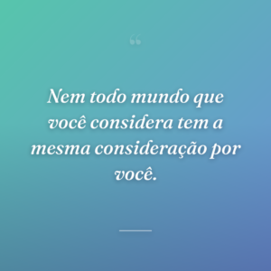 Nem todo mundo que você considera tem a mesma consideração por você.