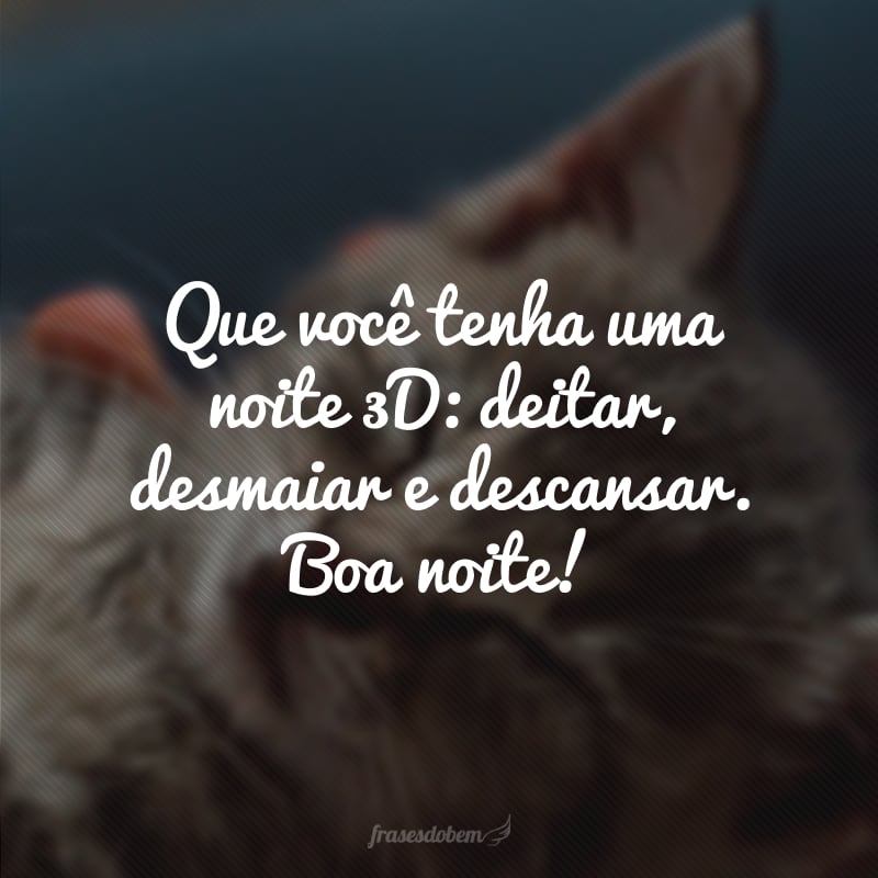 Que você tenha uma noite 3D: deitar, desmaiar e descansar. Boa noite!