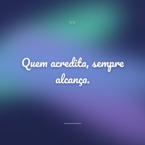 Quem acredita, sempre alcança.