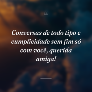 Conversas de todo tipo e cumplicidade sem fim só com você, querida amiga!
