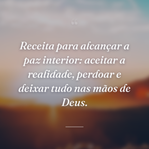 Receita para alcançar a paz interior: aceitar a realidade, perdoar e deixar tudo nas mãos de Deus.