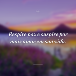 Respire paz e suspire por mais amor em sua vida.