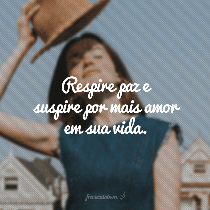 Respire paz e suspire por mais amor em sua vida.