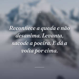 Reconhece a queda e não desanima. Levanta, sacode a poeira. E dá a volta por cima.