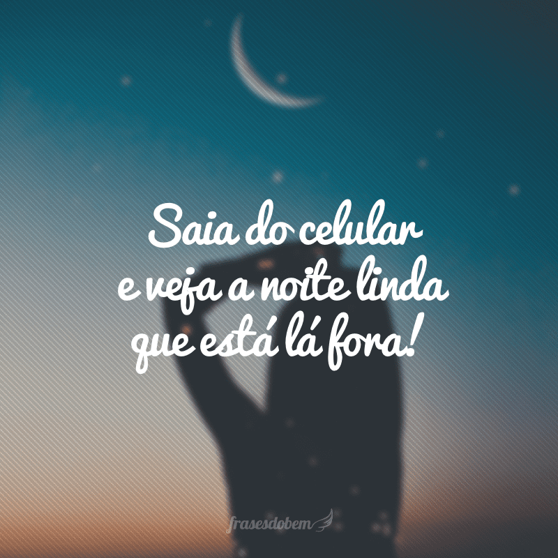 Saia do celular e veja a noite linda que está lá fora!