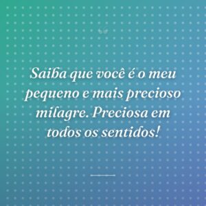 Saiba que você é o meu pequeno e mais precioso milagre. Preciosa em todos os sentidos!