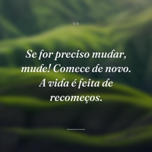 Se for preciso mudar, mude! Comece de novo. A vida é feita de recomeços.