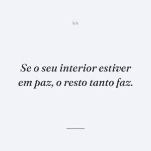 Se o seu interior estiver em paz, o resto tanto faz.
