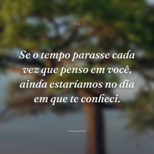 Se o tempo parasse cada vez que penso em você, ainda estaríamos no dia em que te conheci.