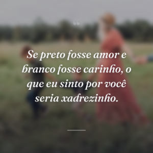 Se preto fosse amor e branco fosse carinho, o que eu sinto por você seria xadrezinho.