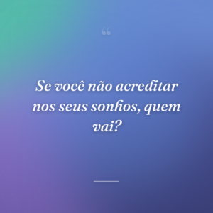 Se você não acreditar nos seus sonhos, quem vai?