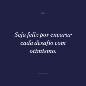 Seja feliz por encarar cada desafio com otimismo.