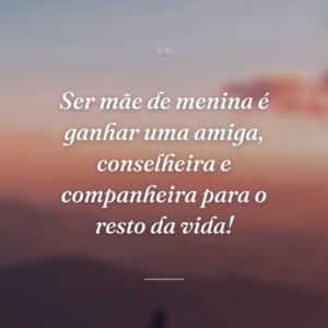 Ser mãe de menina é ganhar uma amiga, conselheira e companheira para o resto da vida!