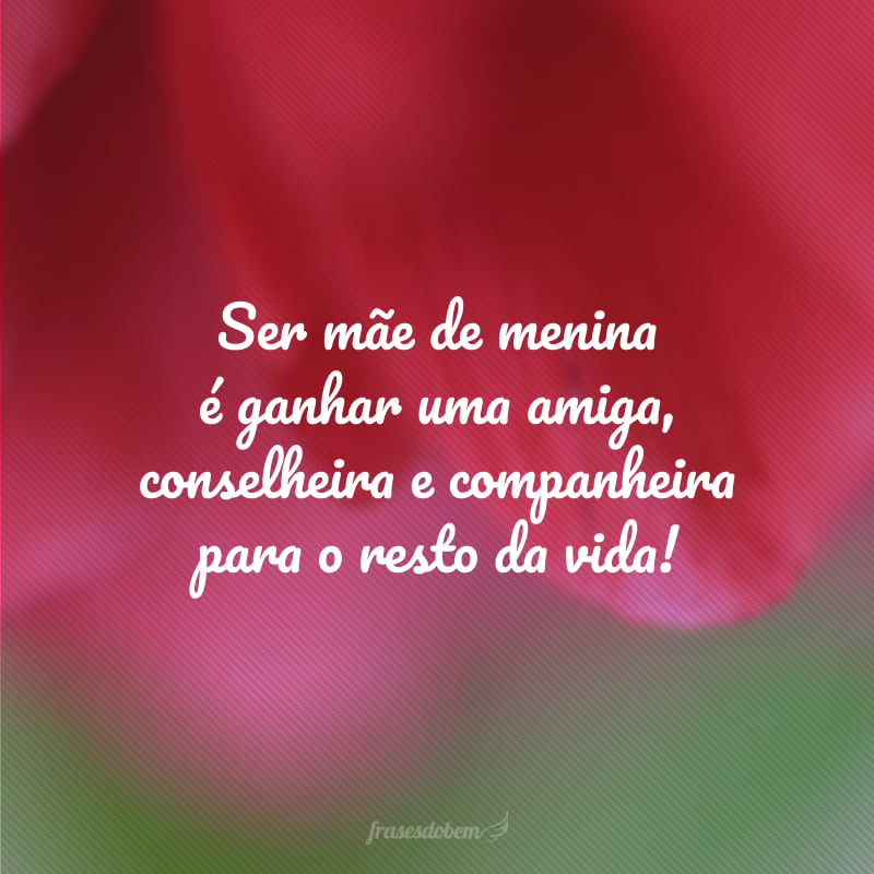 Ser mãe de menina é ganhar uma amiga, conselheira e companheira para o resto da vida!