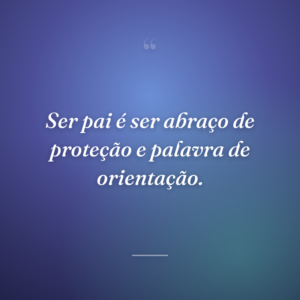Ser pai é ser abraço de proteção e palavra de orientação.