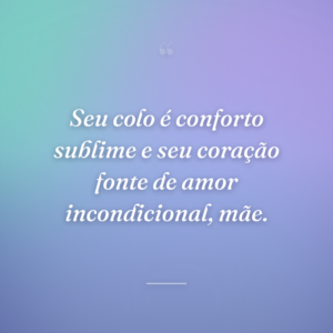 Seu colo é conforto sublime e seu coração fonte de amor incondicional, mãe.