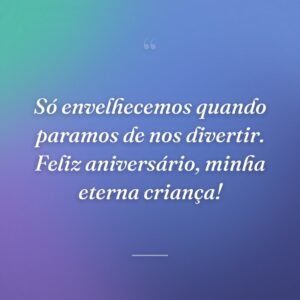 Só envelhecemos quando paramos de nos divertir. Feliz aniversário, minha eterna criança!