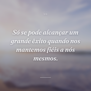 Só se pode alcançar um grande êxito quando nos mantemos fiéis a nós mesmos.