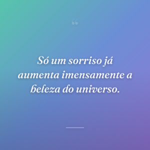 Só um sorriso já aumenta imensamente a beleza do universo.