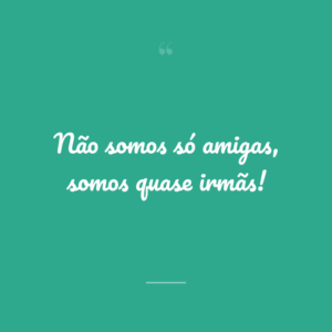 Não somos só amigas, somos quase irmãs!