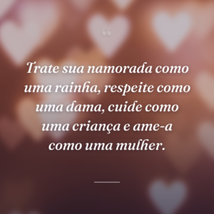 Trate sua namorada como uma rainha, respeite como uma dama, cuide como uma criança e ame-a como uma mulher.