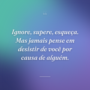 Ignore, supere, esqueça. Mas jamais pense em desistir de você por causa de alguém.