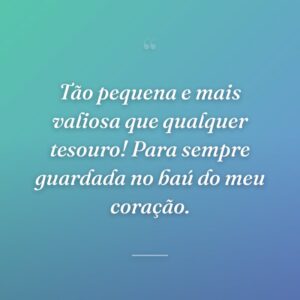 Tão pequena e mais valiosa que qualquer tesouro! Para sempre guardada no baú do meu coração.