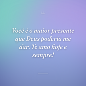 Você é o maior presente que Deus poderia me dar. Te amo hoje e sempre!