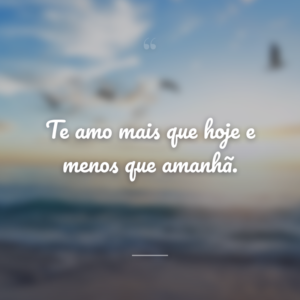 Te amo mais que hoje e menos que amanhã.