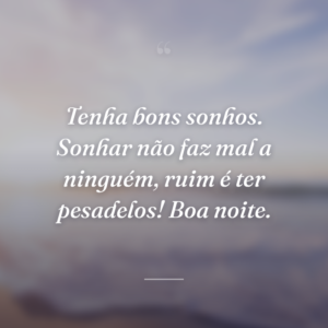 Tenha bons sonhos. Sonhar não faz mal a ninguém, ruim é ter pesadelos! Boa noite.