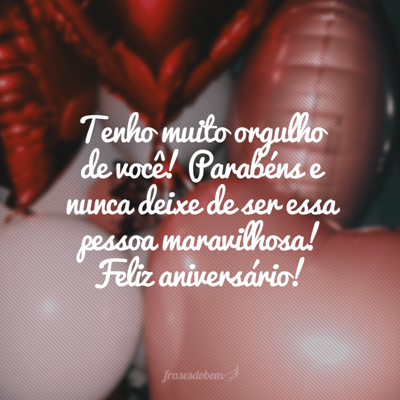 Tenho muito orgulho de você! Parabéns e nunca deixe de ser essa pessoa maravilhosa! Feliz aniversário!