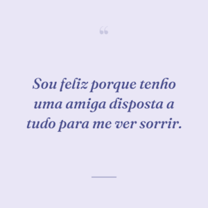 Sou feliz porque tenho uma amiga disposta a tudo para me ver sorrir.