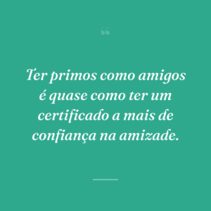 Ter primos como amigos é quase como ter um certificado a mais de confiança na amizade.