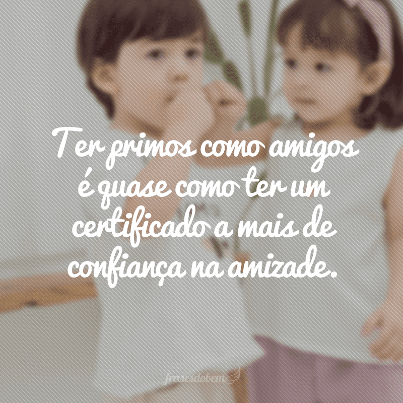 Ter primos como amigos é quase como ter um certificado a mais de confiança na amizade. 