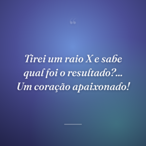 Tirei um raio X e sabe qual foi o resultado?... Um coração apaixonado!