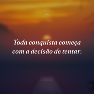 Toda conquista começa com a decisão de tentar.