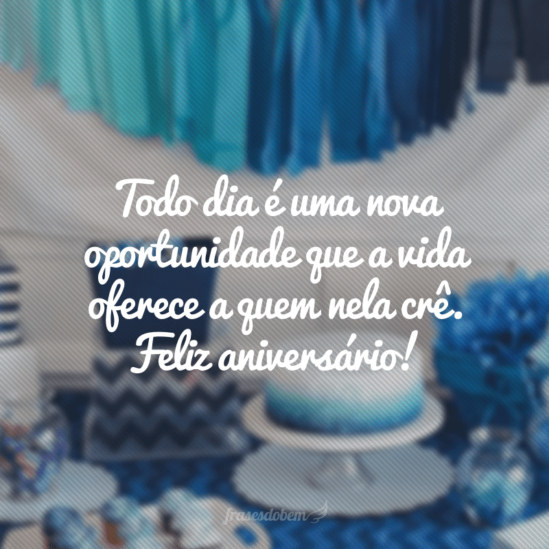 Todo dia é uma nova oportunidade que a vida oferece a quem nela crê. Feliz aniversário!