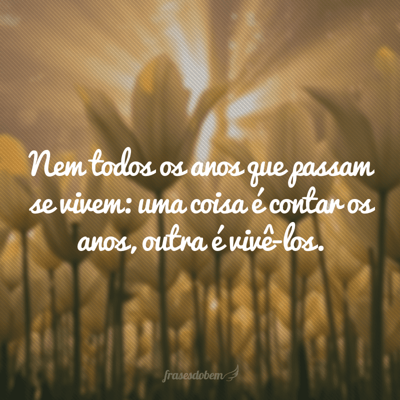 Nem todos os anos que passam se vivem: uma coisa é contar os anos, outra é vivê-los.