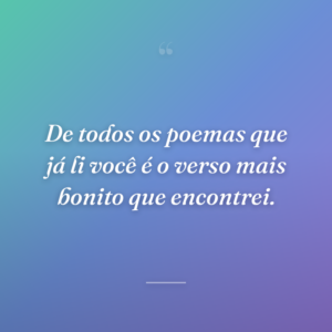 De todos os poemas que já li você é o verso mais bonito que encontrei.