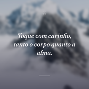 Toque com carinho, tanto o corpo quanto a alma.
