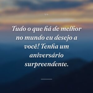 Tudo o que há de melhor no mundo eu desejo a você! Tenha um aniversário surpreendente.