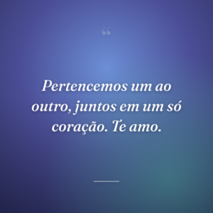Pertencemos um ao outro, juntos em um só coração. Te amo.
