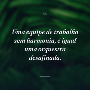 Uma equipe de trabalho sem harmonia, é igual uma orquestra desafinada.