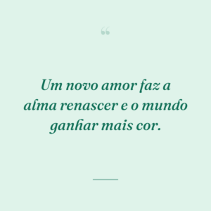 Um novo amor faz a alma renascer e o mundo ganhar mais cor.