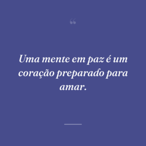 Uma mente em paz é um coração preparado para amar.