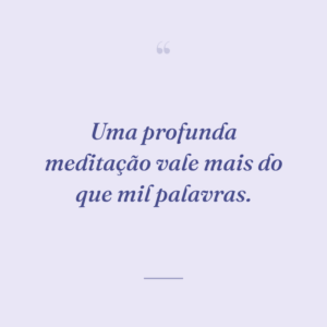 Uma profunda meditação vale mais do que mil palavras.