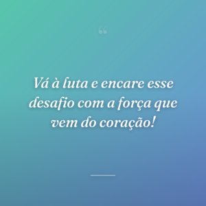 Vá à luta e encare esse desafio com a força que vem do coração!