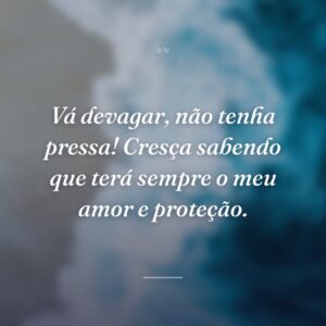 Vá devagar, não tenha pressa! Cresça sabendo que terá sempre o meu amor e proteção.