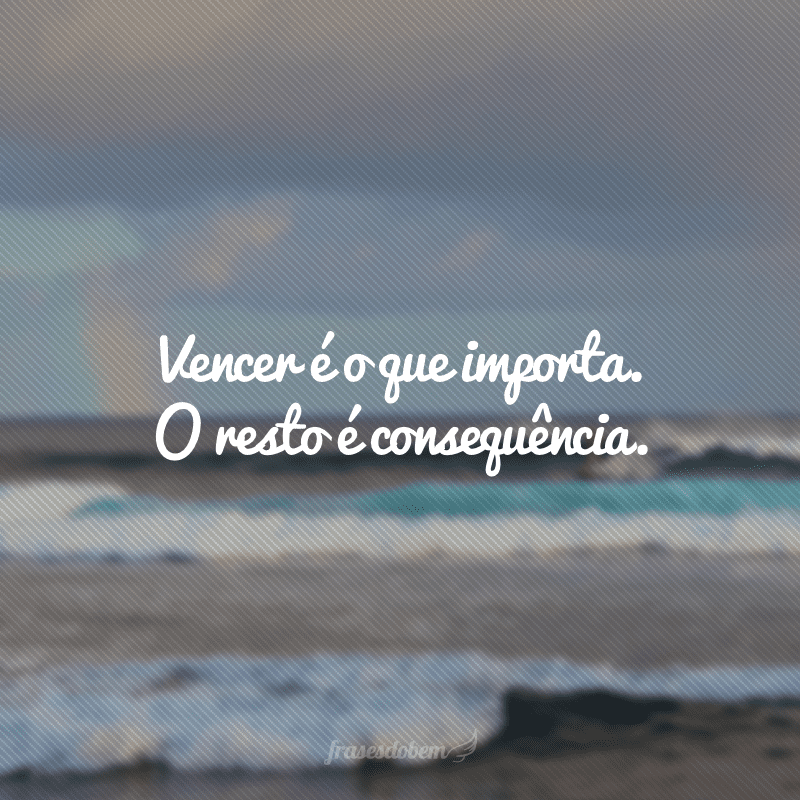 Vencer é o que importa. O resto é consequência.